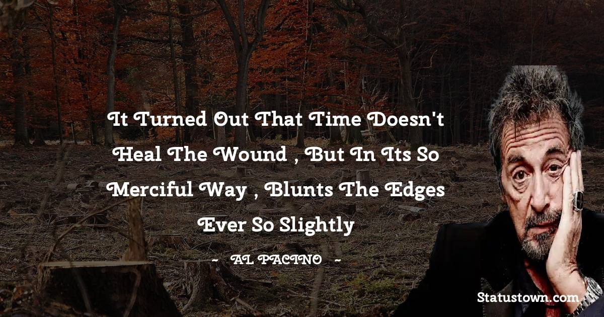 Al Pacino Quotes - It turned out that time doesn't heal the wound , but in its so merciful way , blunts the edges ever so slightly