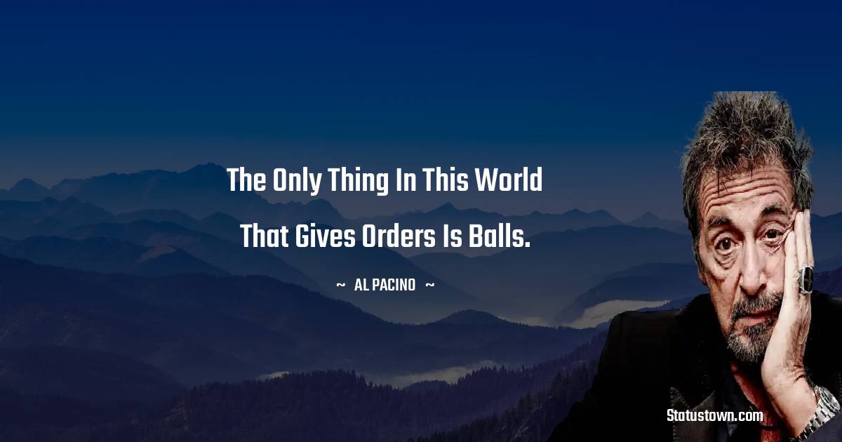 Al Pacino Quotes - The only thing in this world that gives orders is balls.