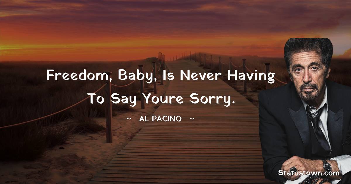 Al Pacino Quotes - Freedom, baby, is never having to say youre sorry.