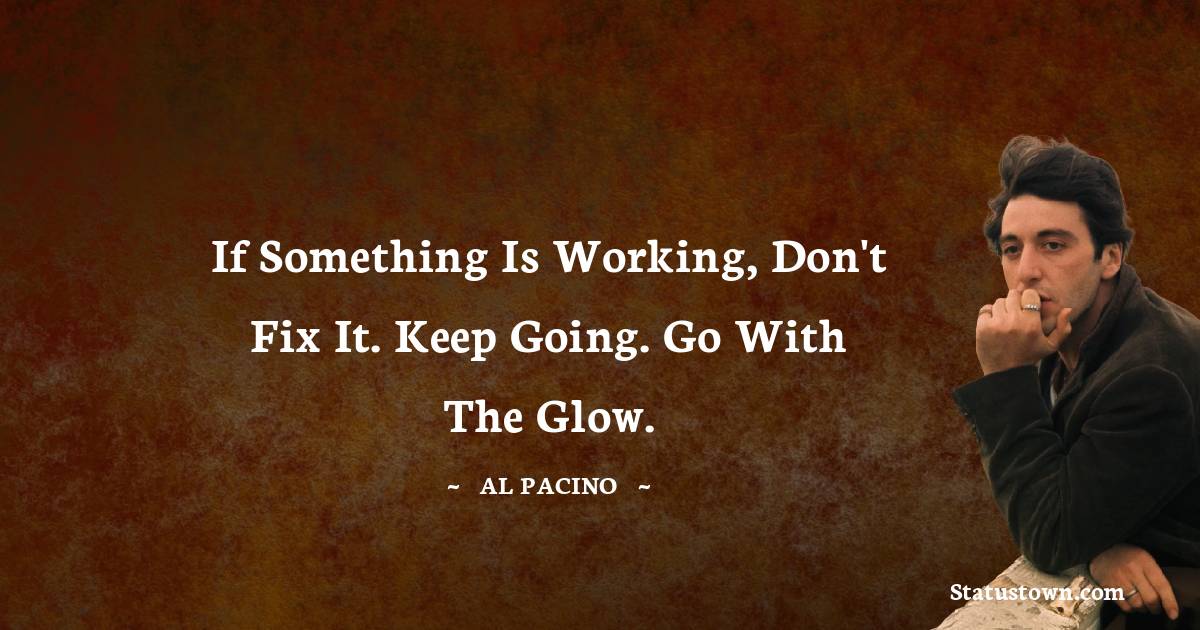 Al Pacino Quotes - If something is working, don't fix it. Keep going. Go with the glow.