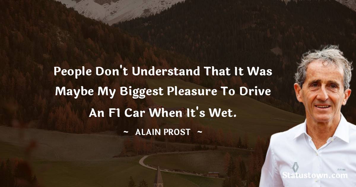 Alain Prost Quotes - People don't understand that it was maybe my biggest pleasure to drive an F1 car when it's wet.