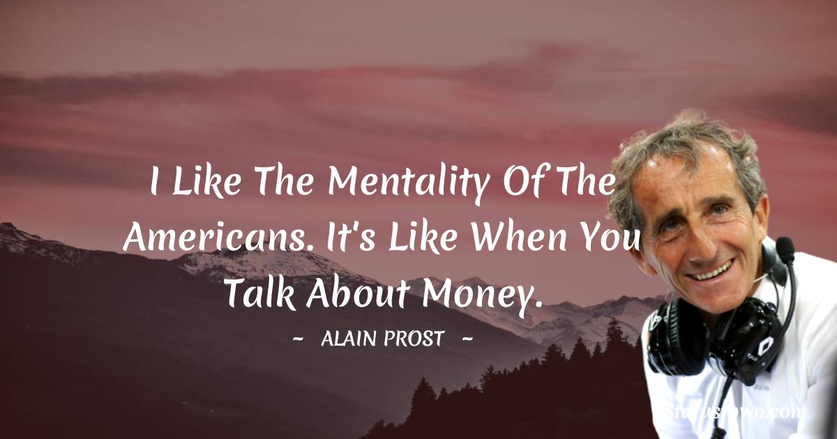Alain Prost Quotes - I like the mentality of the Americans. It's like when you talk about money.
