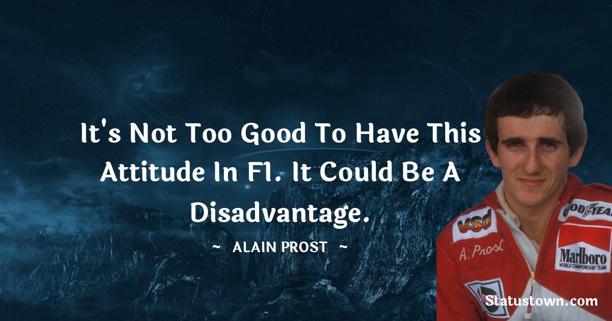 Alain Prost Quotes - It's not too good to have this attitude in F1. It could be a disadvantage.