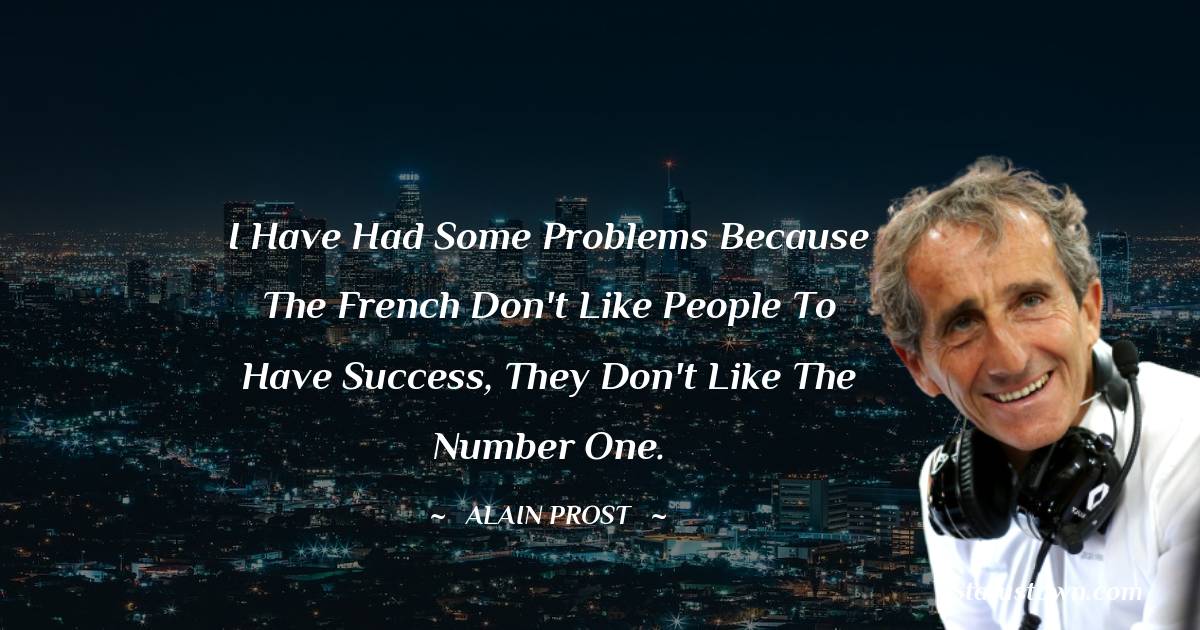 Alain Prost Quotes - I have had some problems because the French don't like people to have success, they don't like the number one.