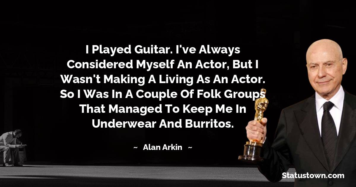 Alan Arkin Quotes - I played guitar. I've always considered myself an actor, but I wasn't making a living as an actor. So I was in a couple of folk groups that managed to keep me in underwear and burritos.