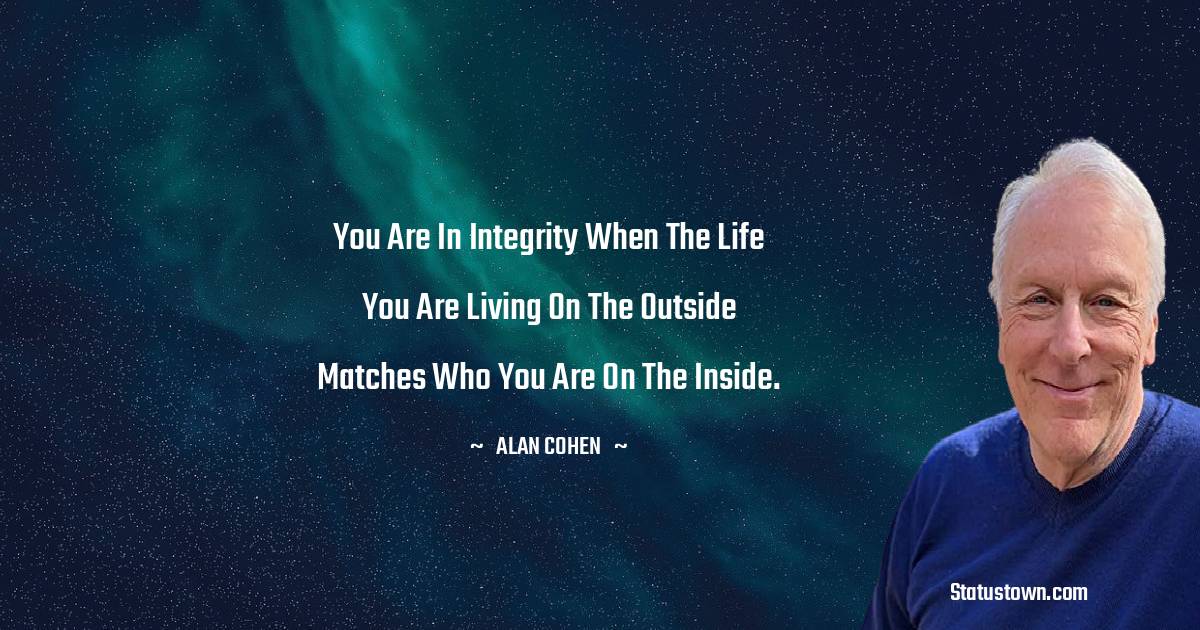 You are in integrity when the life you are living on the outside matches who you are on the inside. - Alan Cohen quotes