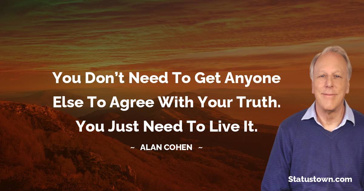 You don’t need to get anyone else to agree with your truth. You just need to live it. - Alan Cohen quotes