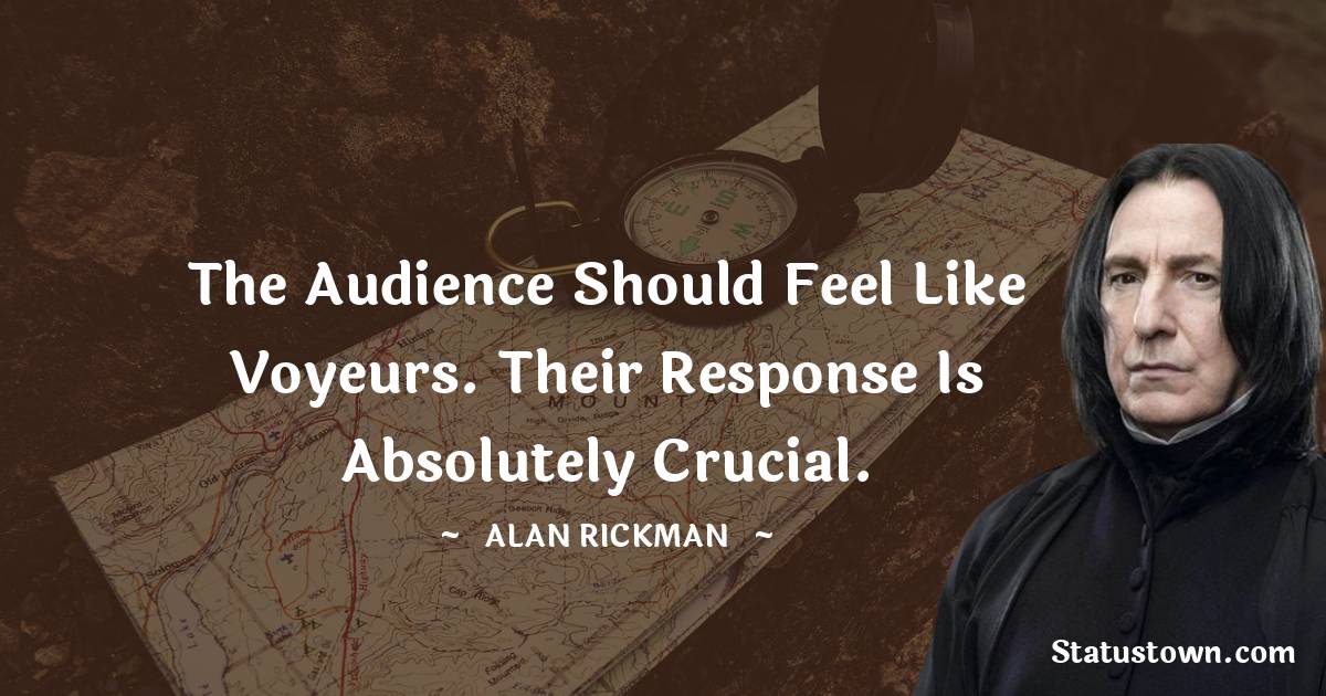 The audience should feel like voyeurs. Their response is absolutely crucial. - Alan Rickman quotes