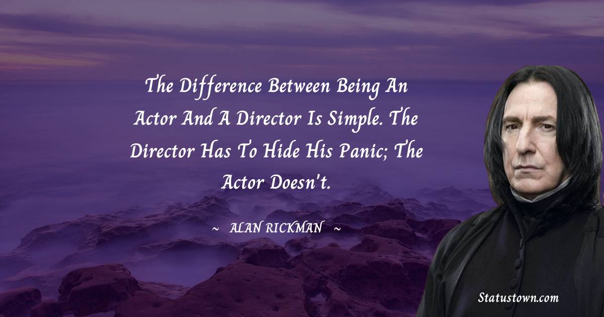 Alan Rickman Quotes - The difference between being an actor and a director is simple. The director has to hide his panic; the actor doesn't.