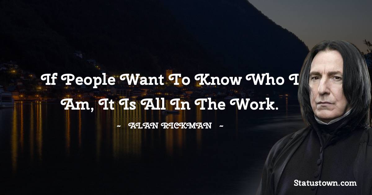 If people want to know who I am, it is all in the work. - Alan Rickman quotes