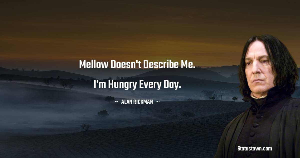 Mellow doesn't describe me. I'm hungry every day. - Alan Rickman quotes