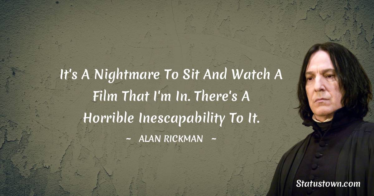 It's a nightmare to sit and watch a film that I'm in. There's a horrible inescapability to it. - Alan Rickman quotes