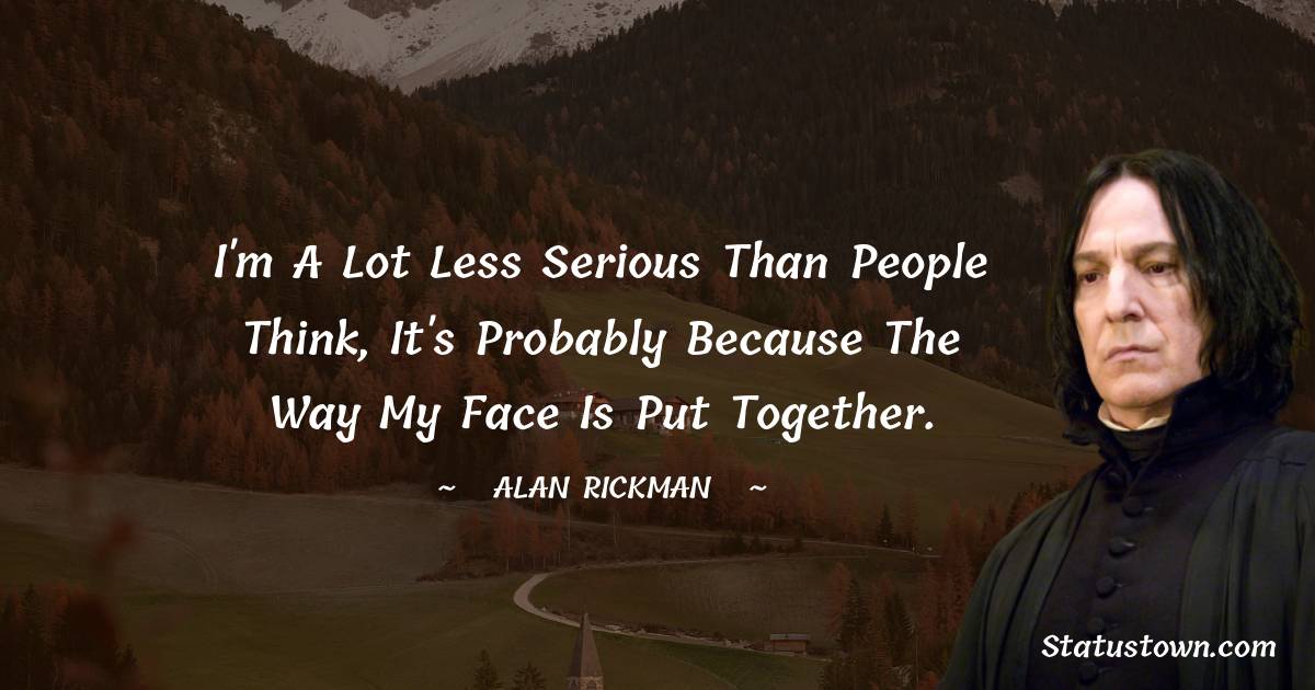 Alan Rickman Quotes - I'm a lot less serious than people think, it's probably because the way my face is put together.