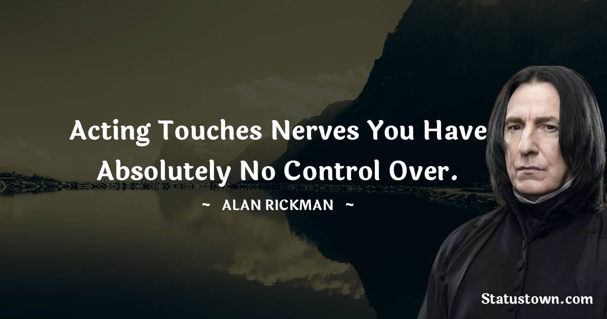 Acting touches nerves you have absolutely no control over. - Alan Rickman quotes