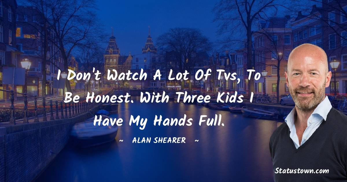 I don't watch a lot of tvs, to be honest. With three kids I have my hands full. - Alan Shearer quotes