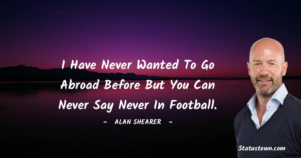 I have never wanted to go abroad before but you can never say never in football. - Alan Shearer quotes