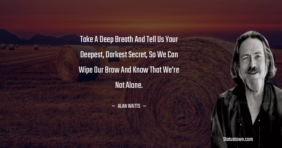 Take a deep breath and tell us your deepest, darkest secret, so we can wipe our brow and know that we're not alone. -  Alan Watts quotes