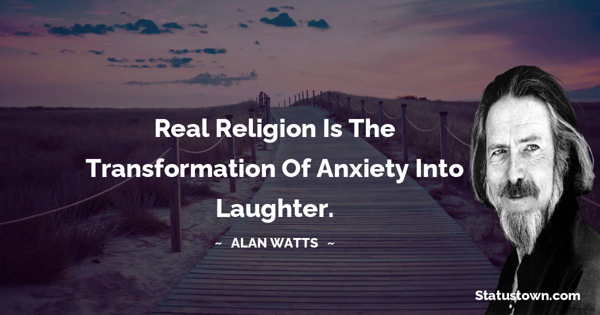  Alan Watts Quotes - Real religion is the transformation of anxiety into laughter.