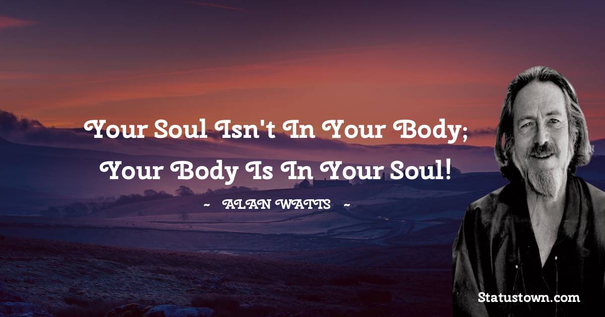  Alan Watts Quotes - Your soul isn't in your body; your body is in your soul!