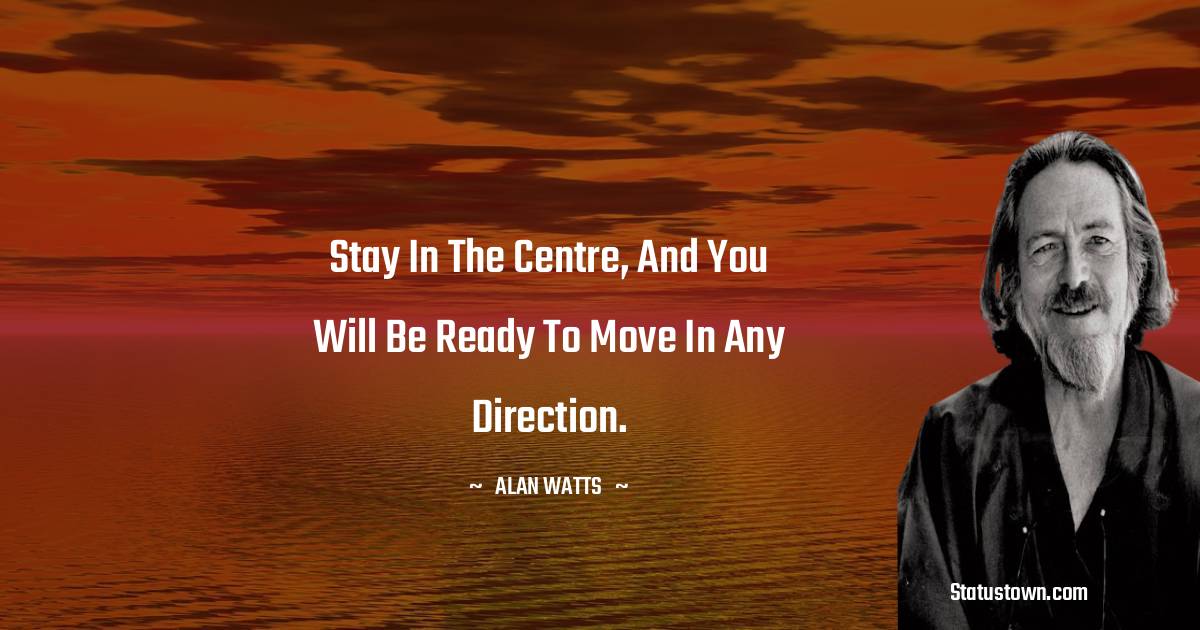  Alan Watts Quotes - Stay in the centre, and you will be ready to move in any direction.