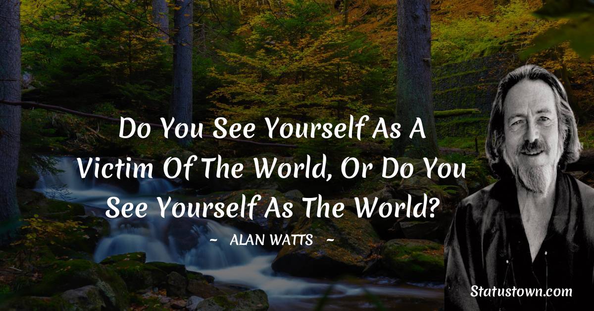  Alan Watts Quotes - Do you see yourself as a victim of the world, or do you see yourself as the world?