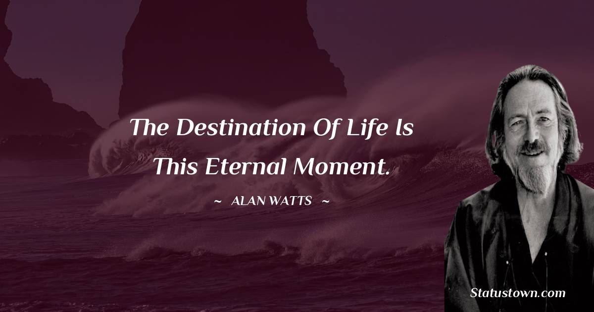  Alan Watts Quotes - The destination of life is this eternal moment.