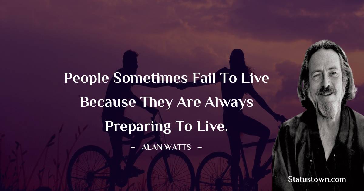  Alan Watts Quotes - People sometimes fail to live because they are always preparing to live.