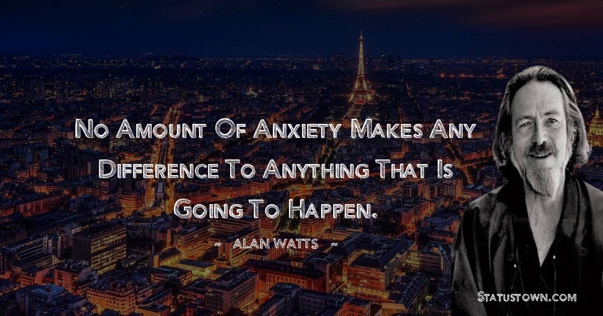  Alan Watts Quotes - No amount of anxiety makes any difference to anything that is going to happen.