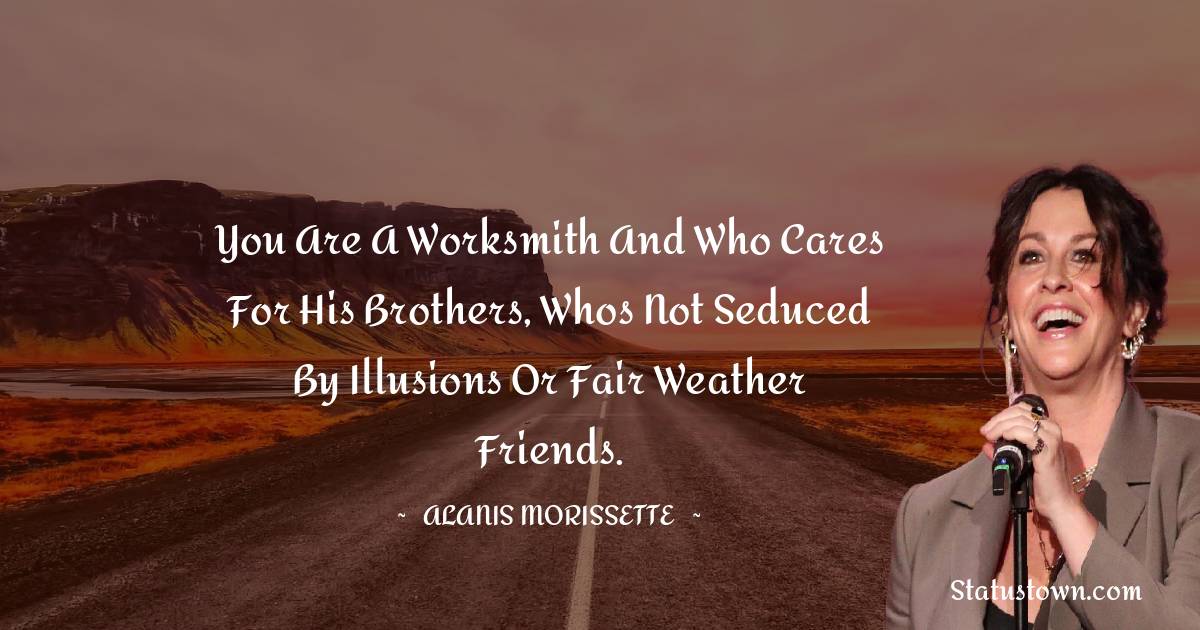 You are a worksmith and who cares for his brothers, whos not seduced by illusions or fair weather friends. - Alanis Morissette quotes