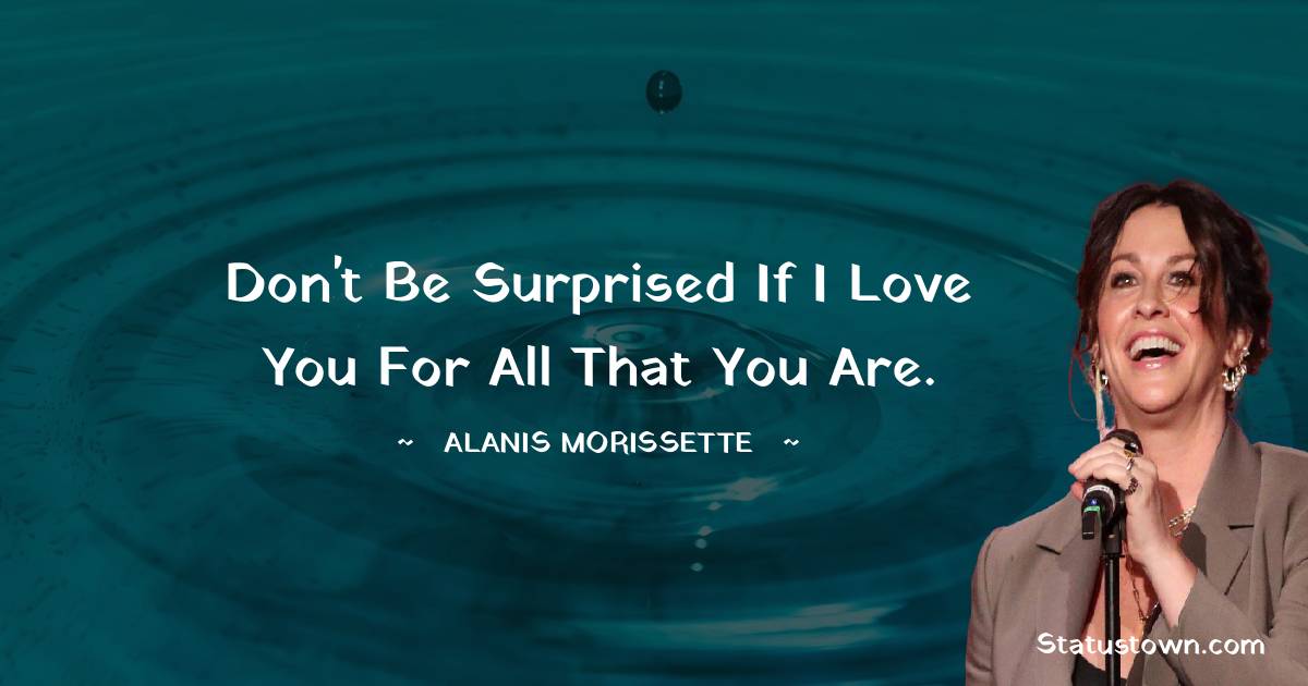 Alanis Morissette Quotes - Don't be surprised if I love you for all that you are.