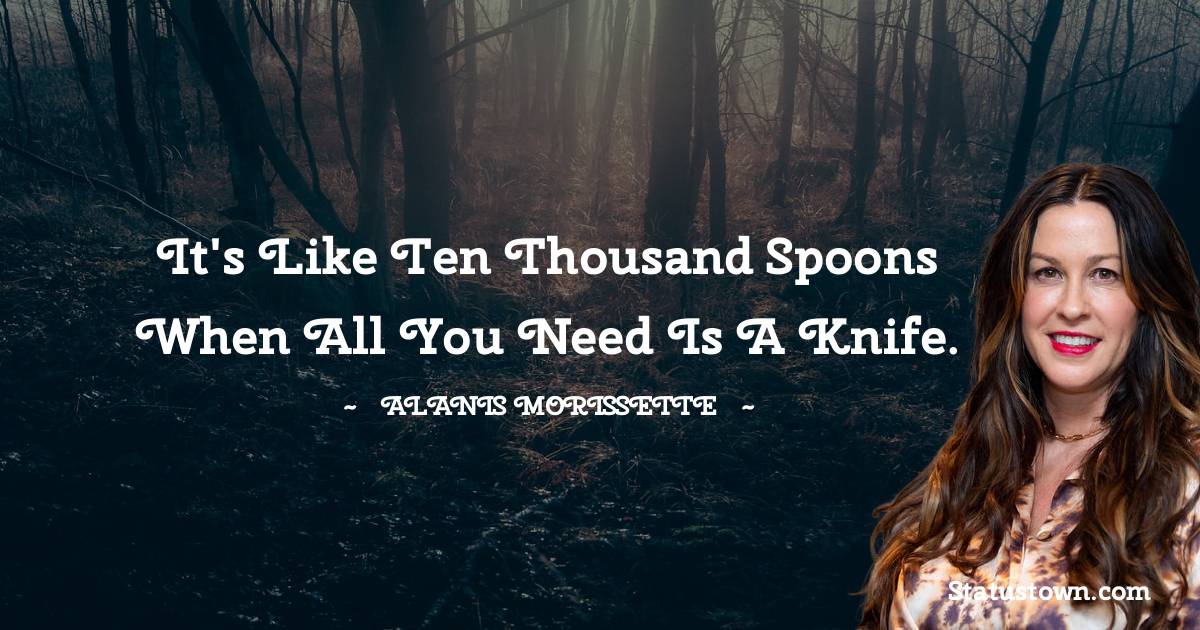 Alanis Morissette Quotes - It's like ten thousand spoons when all you need is a knife.