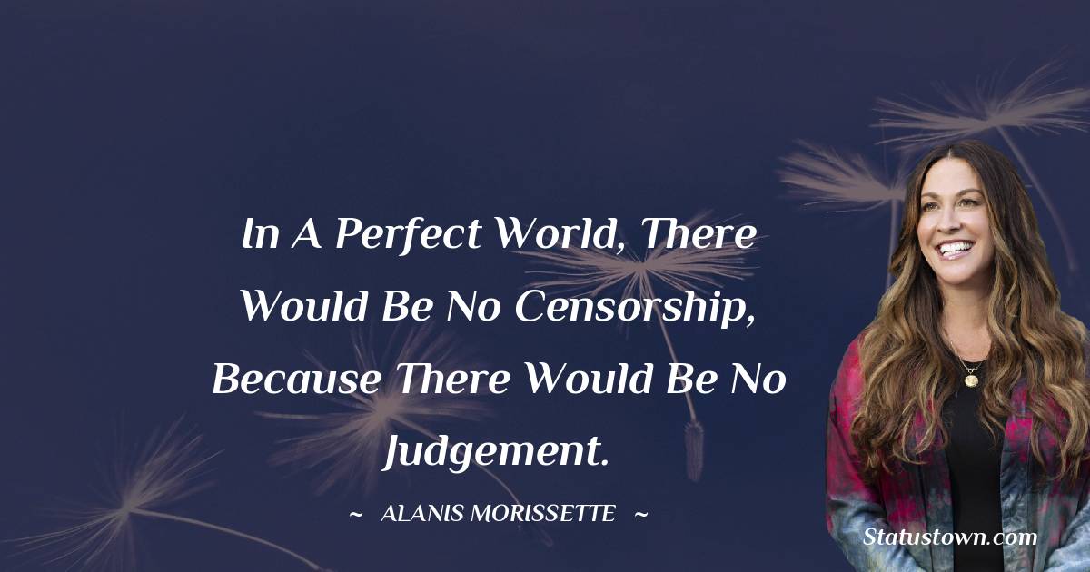 In a perfect world, there would be no censorship, because there would be no judgement.