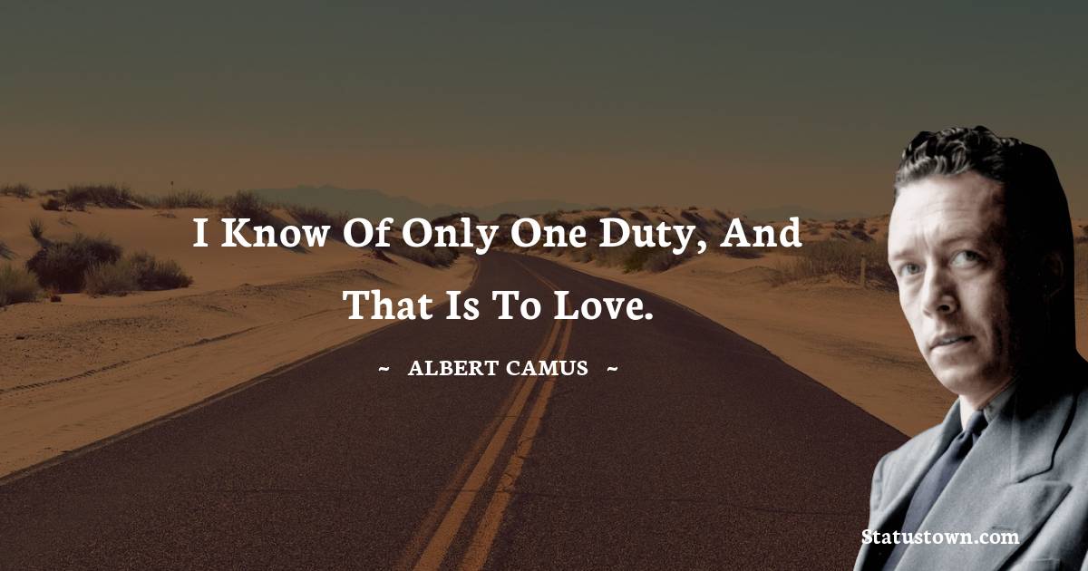Albert Camus Quotes - I know of only one duty, and that is to love.