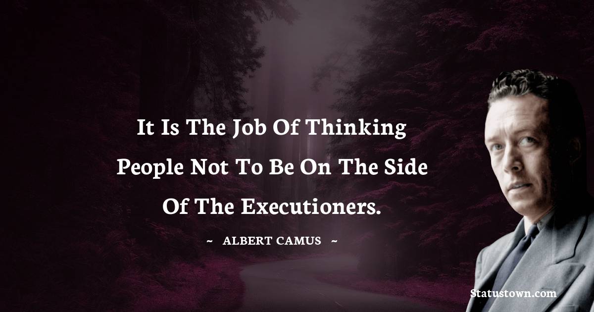 It is the job of thinking people not to be on the side of the executioners. - Albert Camus quotes