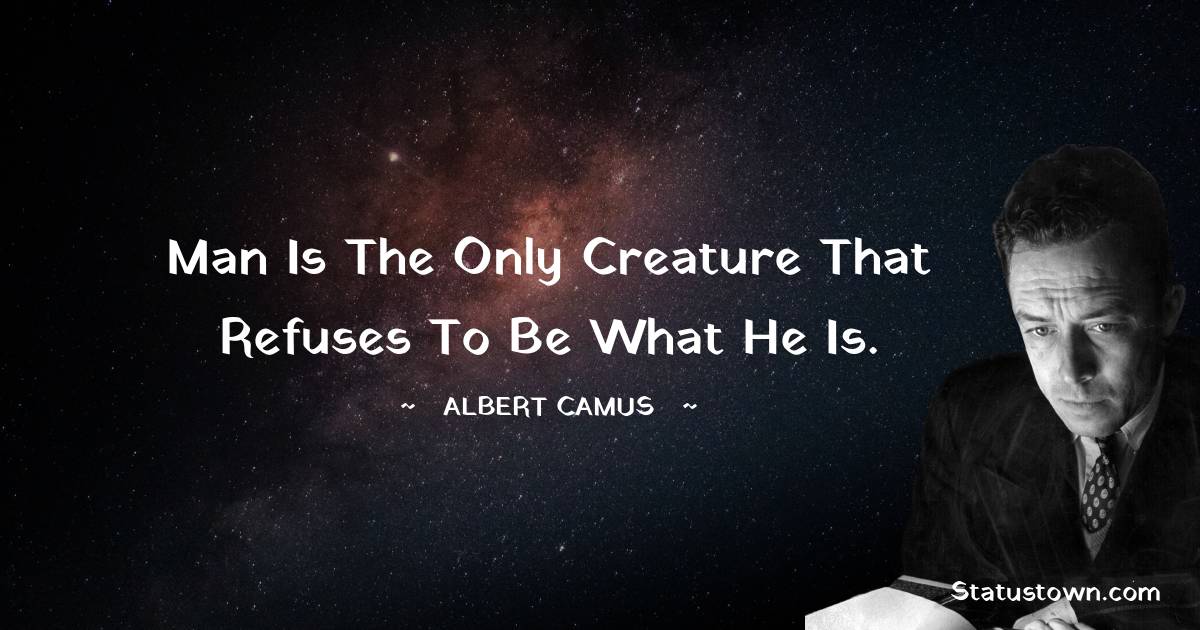 Man is the only creature that refuses to be what he is.