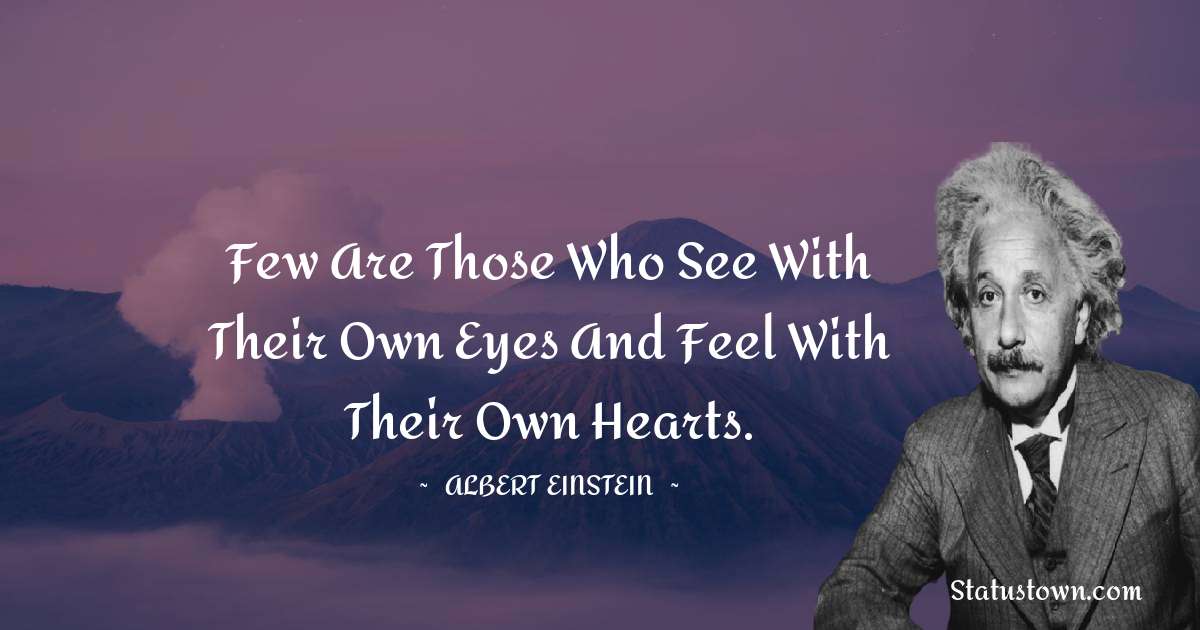 Albert Einstein
 Quotes - Few are those who see with their own eyes and feel with their own hearts.