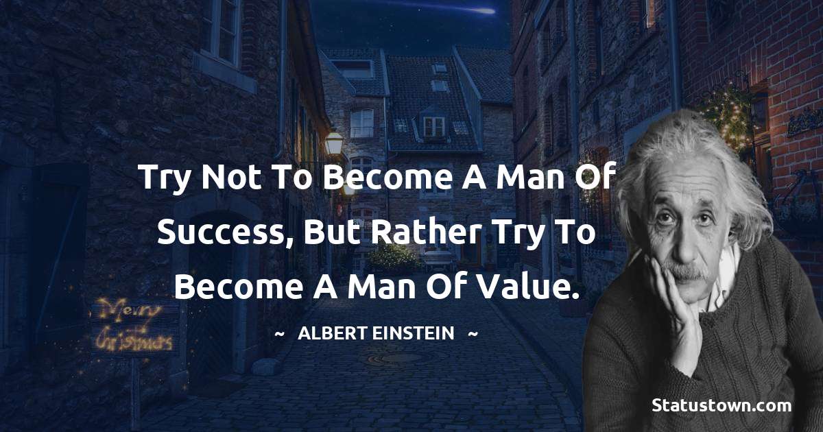 Albert Einstein
 Quotes - Try not to become a man of success, but rather try to become a man of value.
