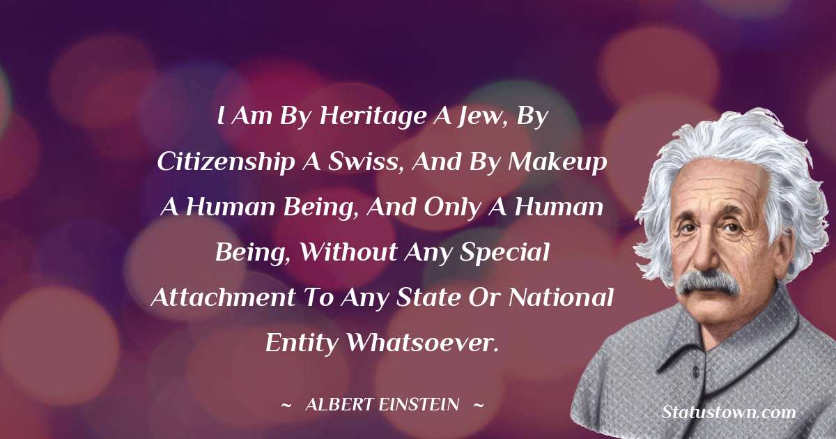 Albert Einstein
 Quotes - I am by heritage a Jew, by citizenship a Swiss, and by makeup a human being, and only a human being, without any special attachment to any state or national entity whatsoever.