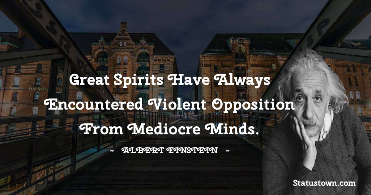 Albert Einstein
 Quotes - Great spirits have always encountered violent opposition from mediocre minds.