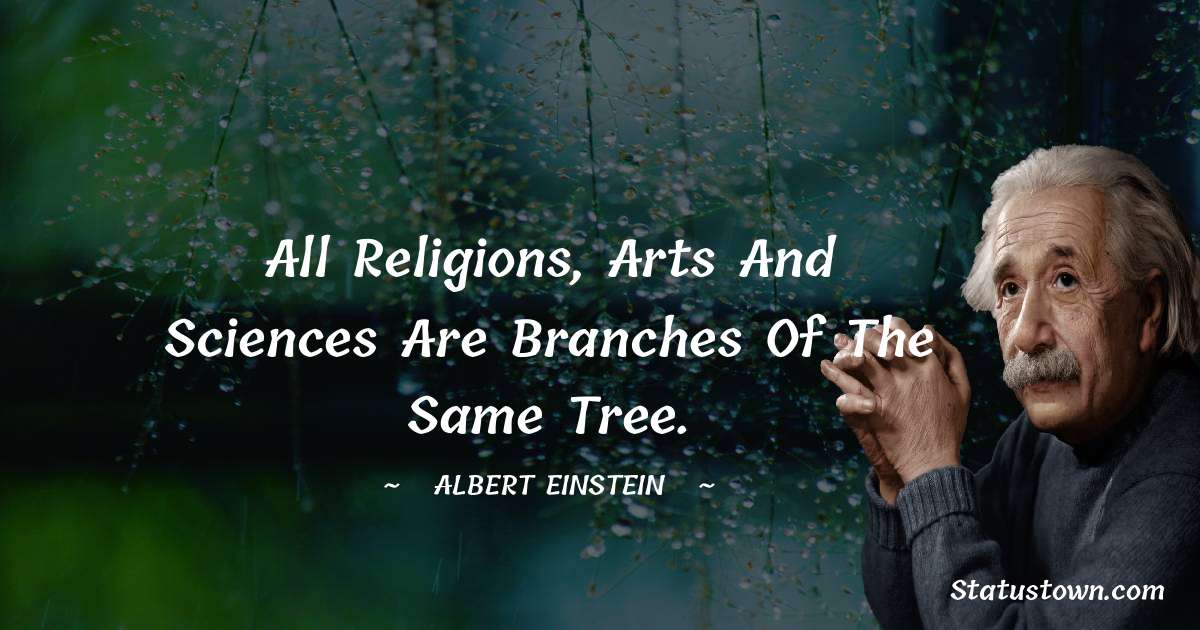 Albert Einstein
 Quotes - All religions, arts and sciences are branches of the same tree.