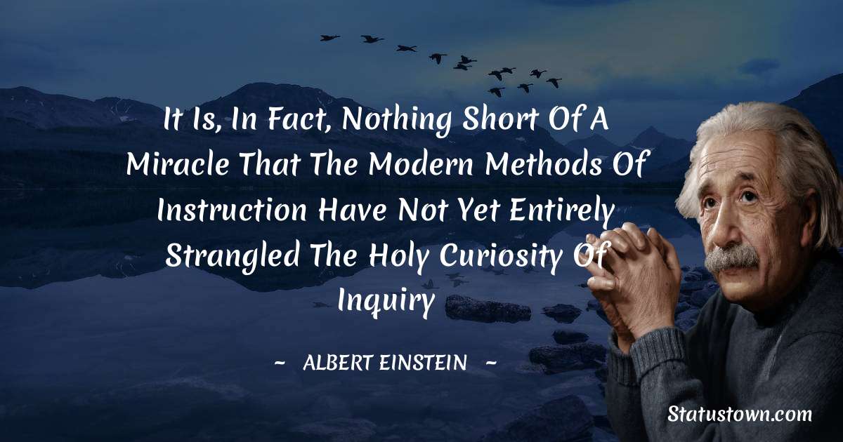 Albert Einstein
 Quotes - It is, in fact, nothing short of a miracle that the modern methods of instruction have not yet entirely strangled the holy curiosity of inquiry