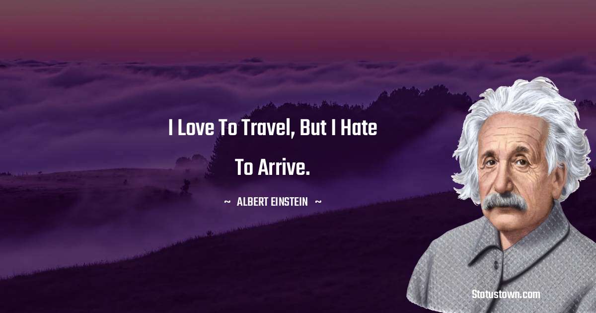 Albert Einstein
 Quotes - I love to travel, but I hate to arrive.