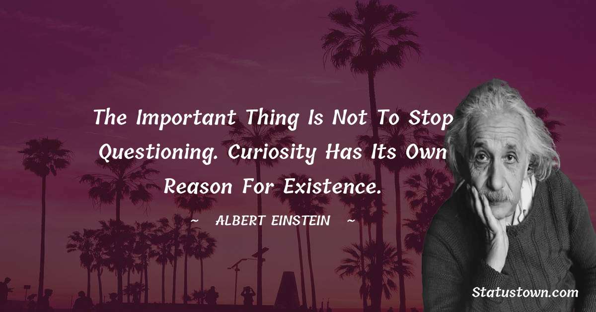 The important thing is not to stop questioning. Curiosity has its own reason for existence.