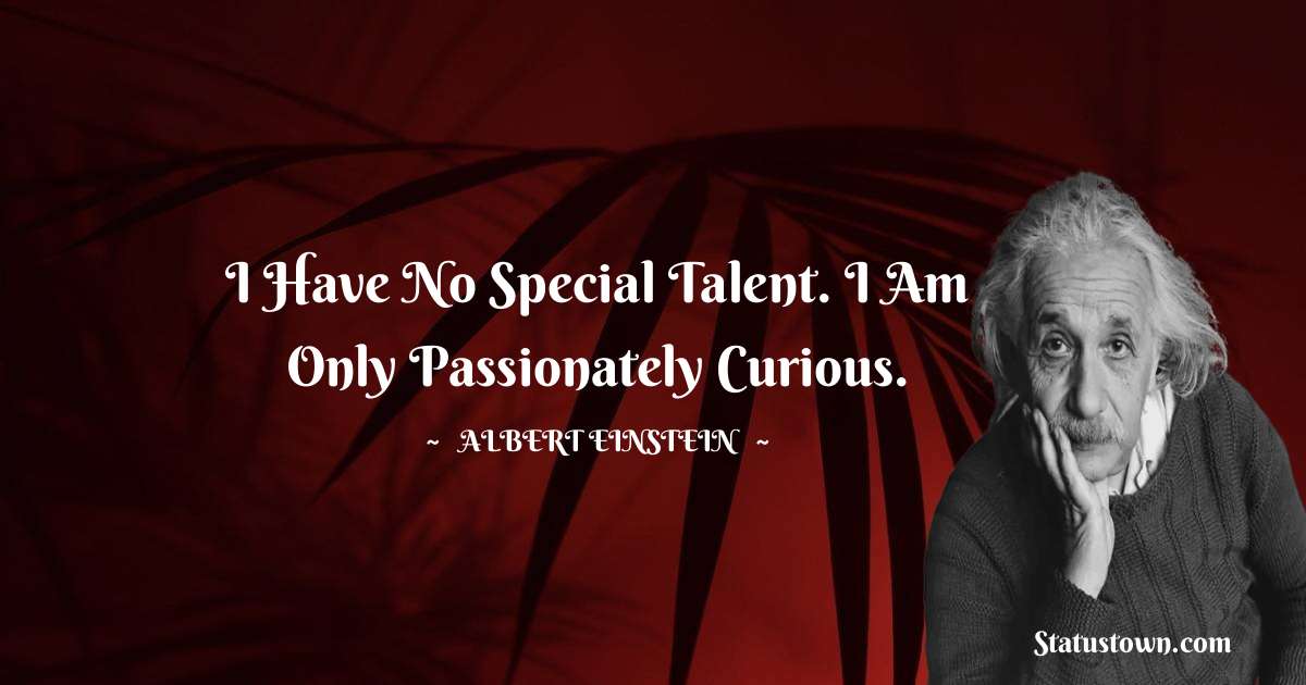 I have no special talent. I am only passionately curious.