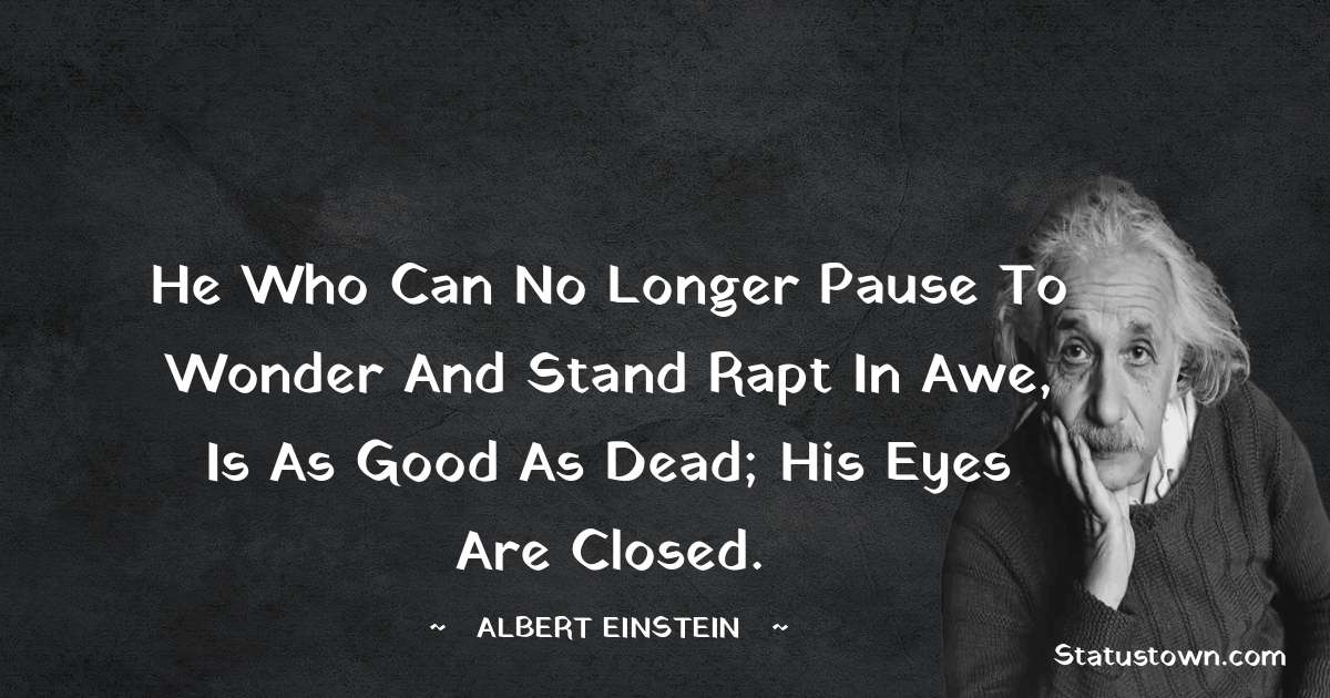 Albert Einstein
 Quotes - He who can no longer pause to wonder and stand rapt in awe, is as good as dead; his eyes are closed.