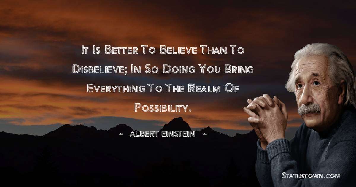 Albert Einstein
 Quotes - It is better to believe than to disbelieve; in so doing you bring everything to the realm of possibility.