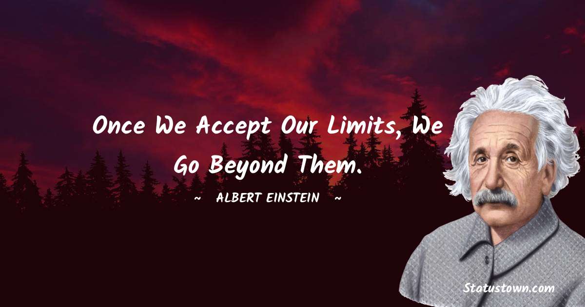 Albert Einstein
 Quotes - Once we accept our limits, we go beyond them.