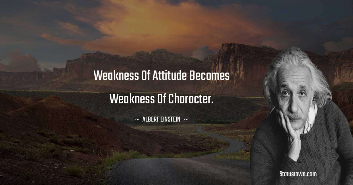 Albert Einstein
 Quotes - Weakness of attitude becomes weakness of character.