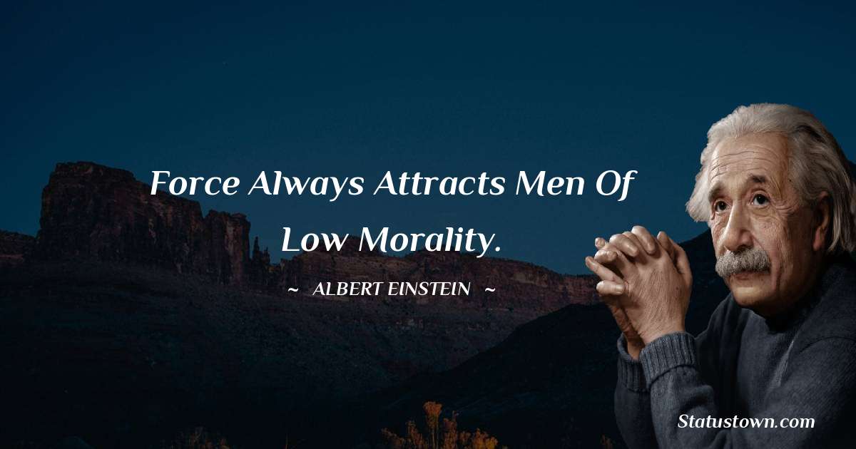 Albert Einstein
 Quotes - Force always attracts men of low morality.