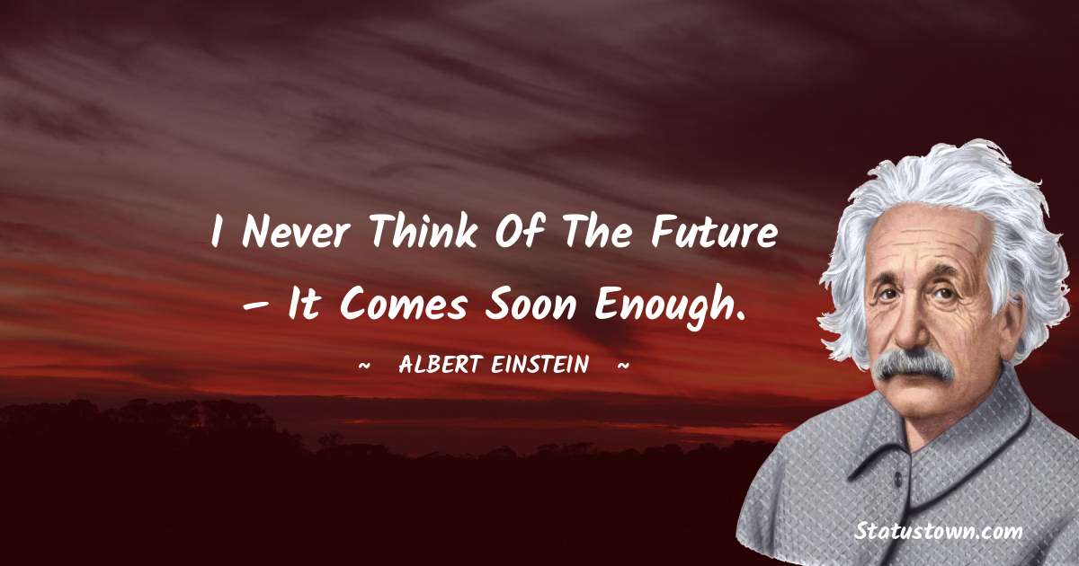 Albert Einstein
 Quotes - I never think of the future – it comes soon enough.